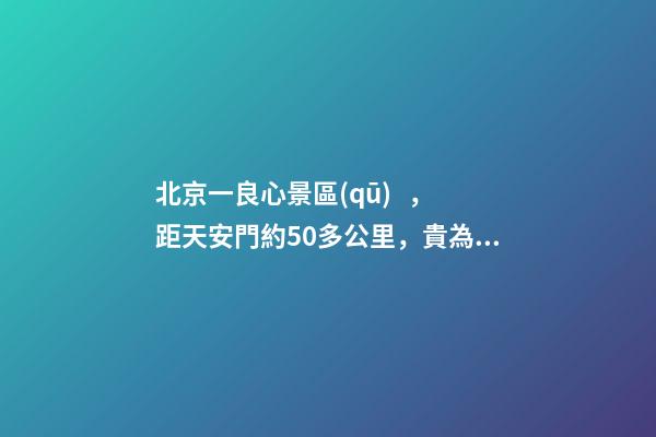 北京一良心景區(qū)，距天安門約50多公里，貴為5A春節(jié)期間免費開放